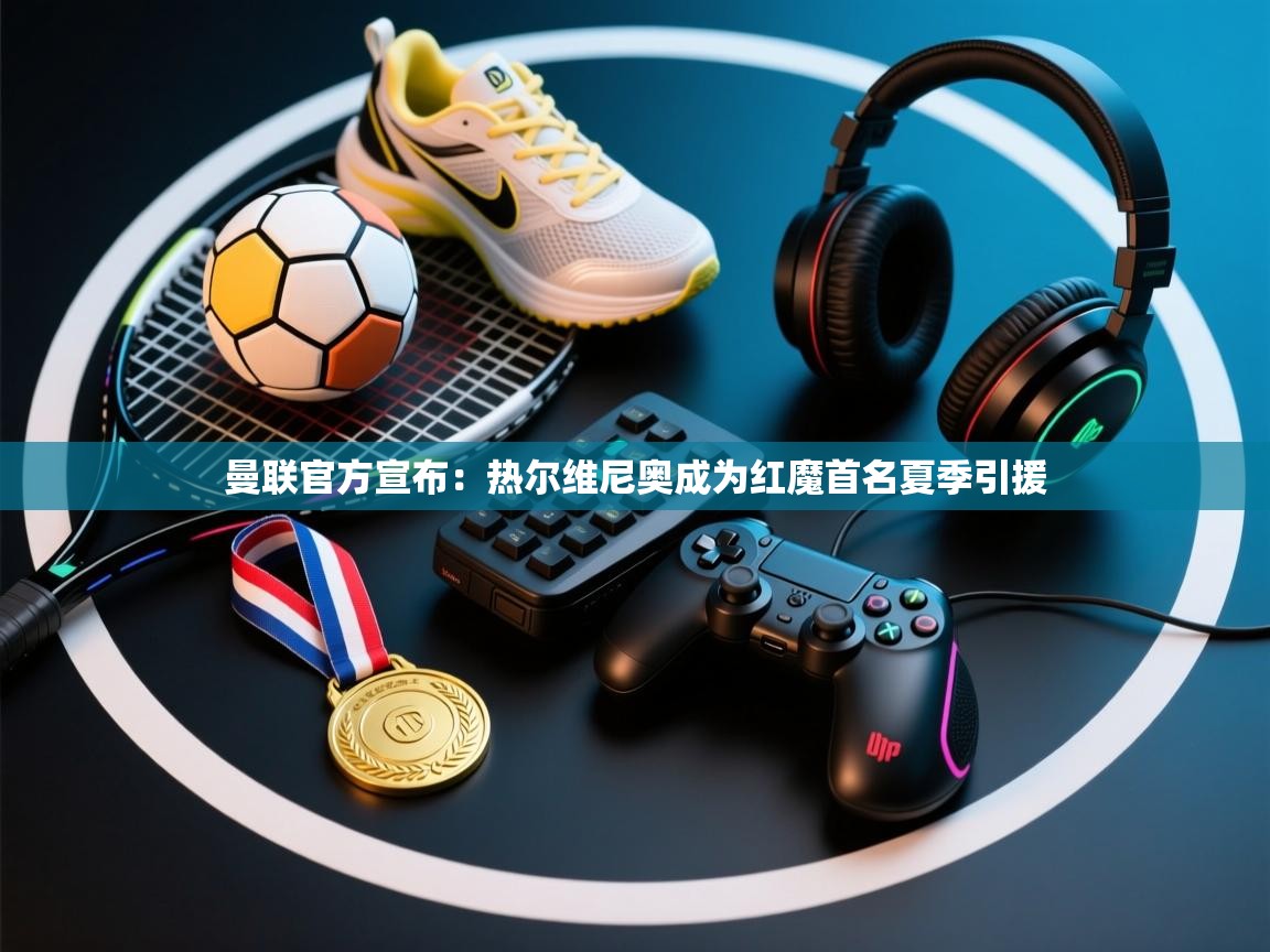 蓝鲸体育直播在线观看-曼联官方宣布：热尔维尼奥成为红魔首名夏季引援