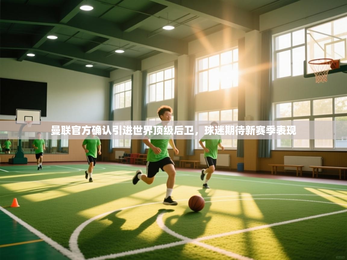 鲸蓝体育app下载-曼联官方确认引进世界顶级后卫，球迷期待新赛季表现