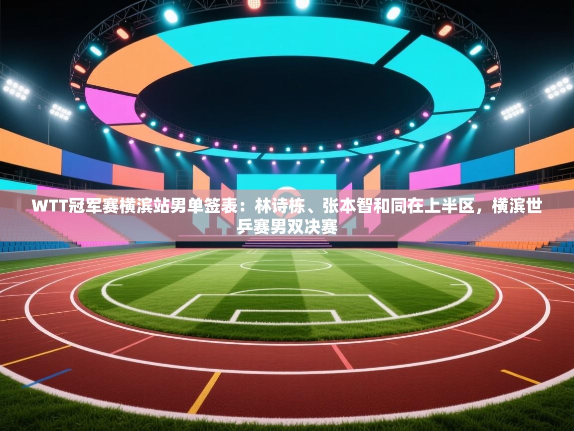 蓝鲸体育网页版网址-WTT冠军赛横滨站男单签表:林诗栋、张本智和同在上半区,横滨世乒赛男双决赛 第1张