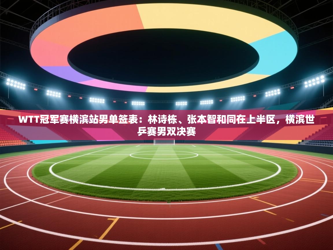 蓝鲸体育网页版网址-WTT冠军赛横滨站男单签表:林诗栋、张本智和同在上半区,横滨世乒赛男双决赛 第2张