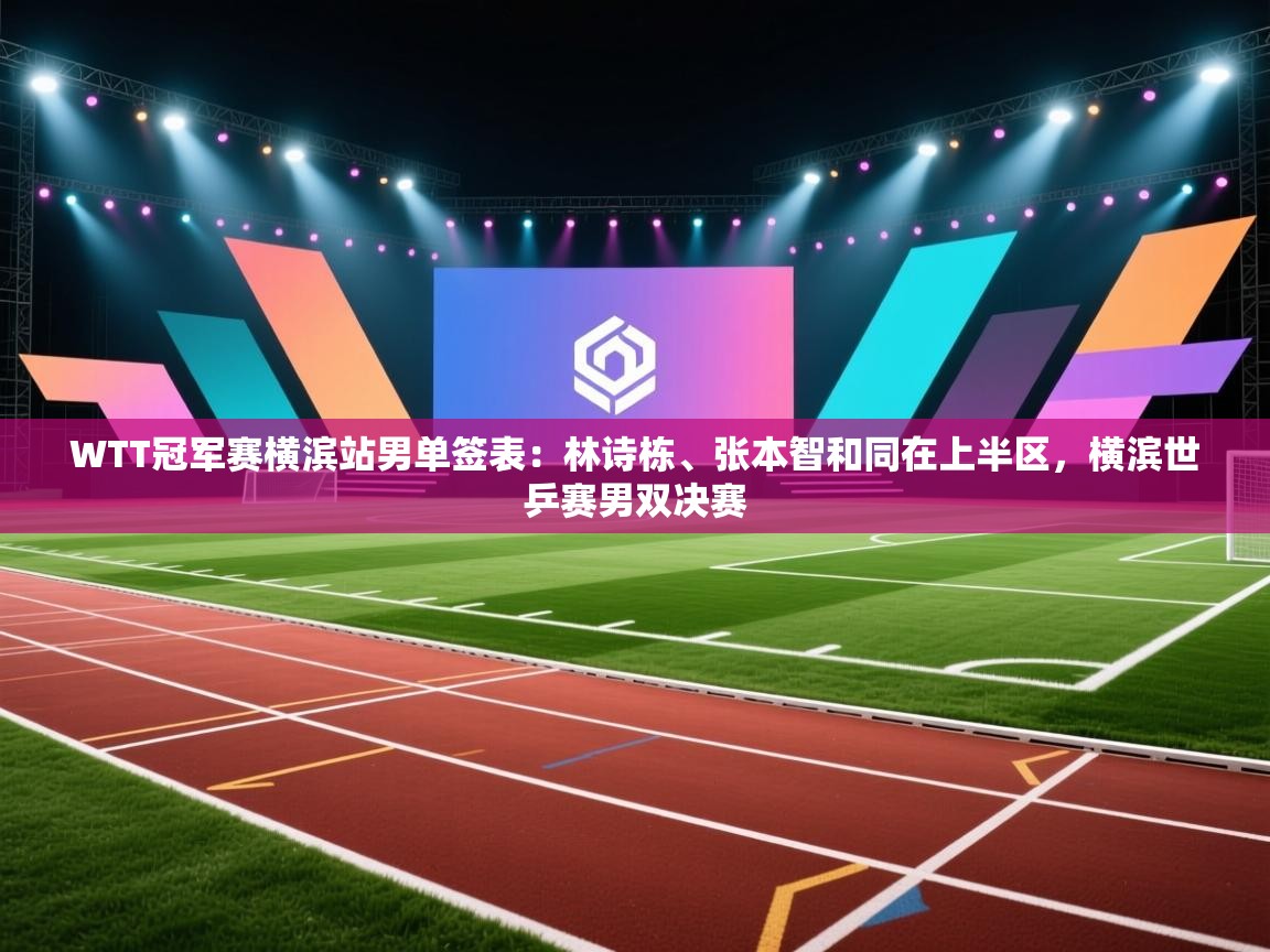 蓝鲸体育网页版网址-WTT冠军赛横滨站男单签表:林诗栋、张本智和同在上半区,横滨世乒赛男双决赛 第4张