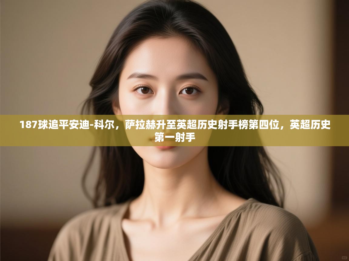 鲸蓝体育app-187球追平安迪-科尔,萨拉赫升至英超历史射手榜第四位,英超历史第一射手 第3张