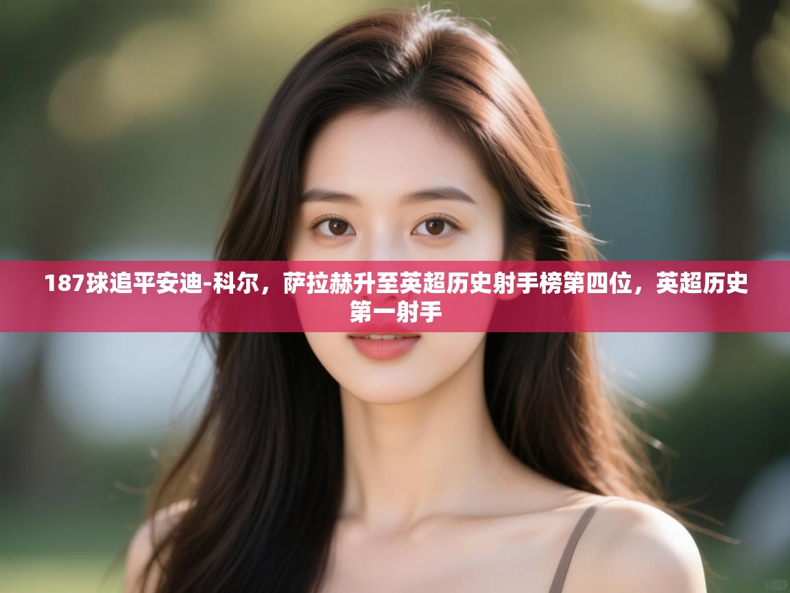 鲸蓝体育app-187球追平安迪-科尔,萨拉赫升至英超历史射手榜第四位,英超历史第一射手 第4张