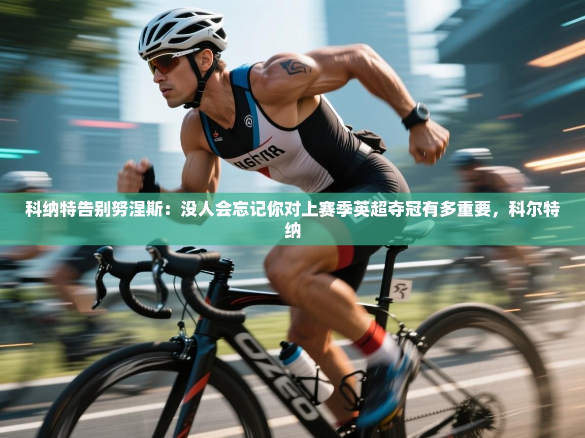 蓝鲸体育直播tv版-科纳特告别努涅斯：没人会忘记你对上赛季英超夺冠有多重要，科尔特纳