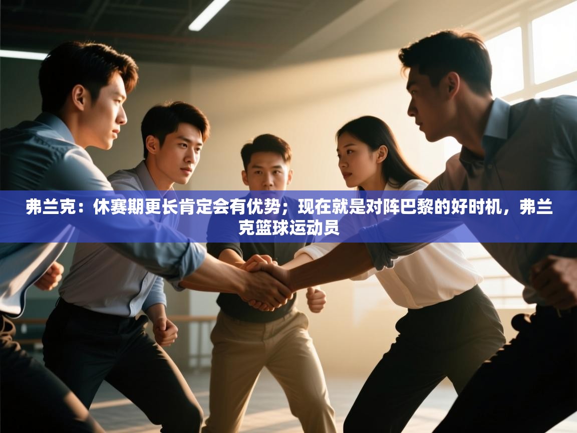 蓝鲸体育在线直播-弗兰克：休赛期更长肯定会有优势；现在就是对阵巴黎的好时机，弗兰克篮球运动员