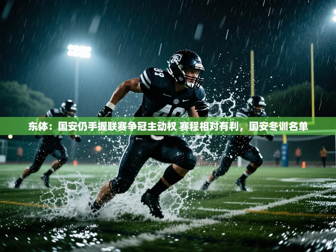 鲸蓝体育app下载-东体：国安仍手握联赛争冠主动权 赛程相对有利，国安冬训名单