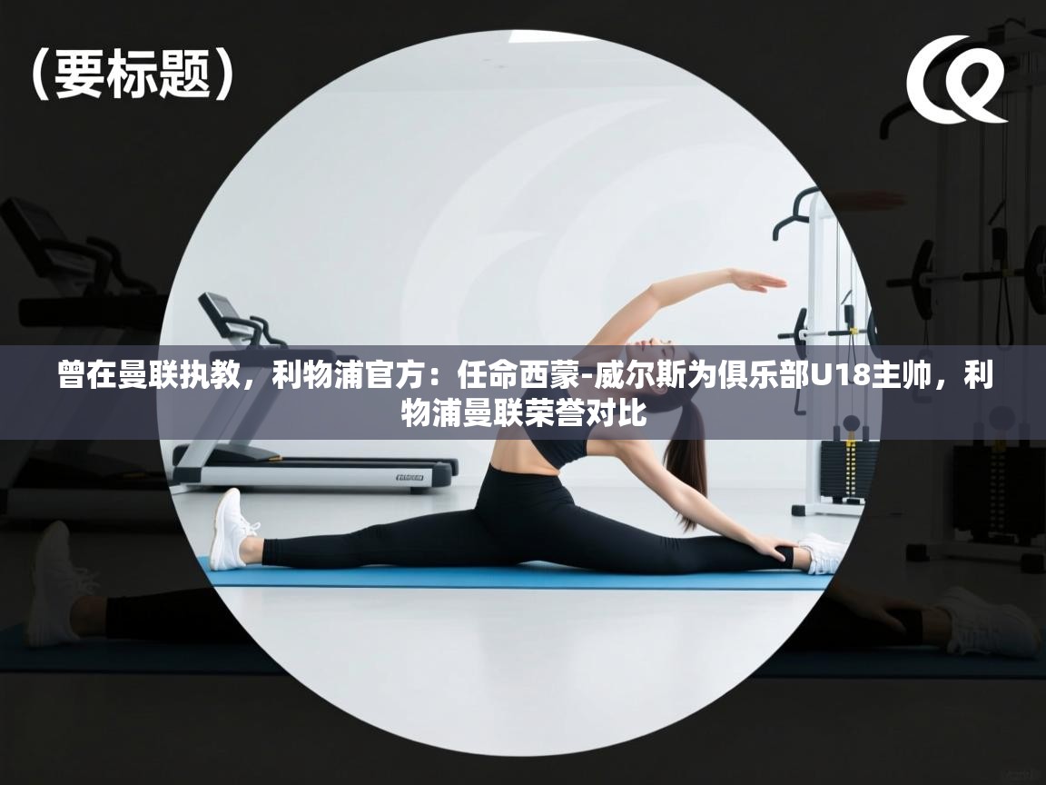 蓝鲸体育app官方下载-曾在曼联执教,利物浦官方:任命西蒙-威尔斯为俱乐部U18主帅,利物浦曼联荣誉对比 第1张