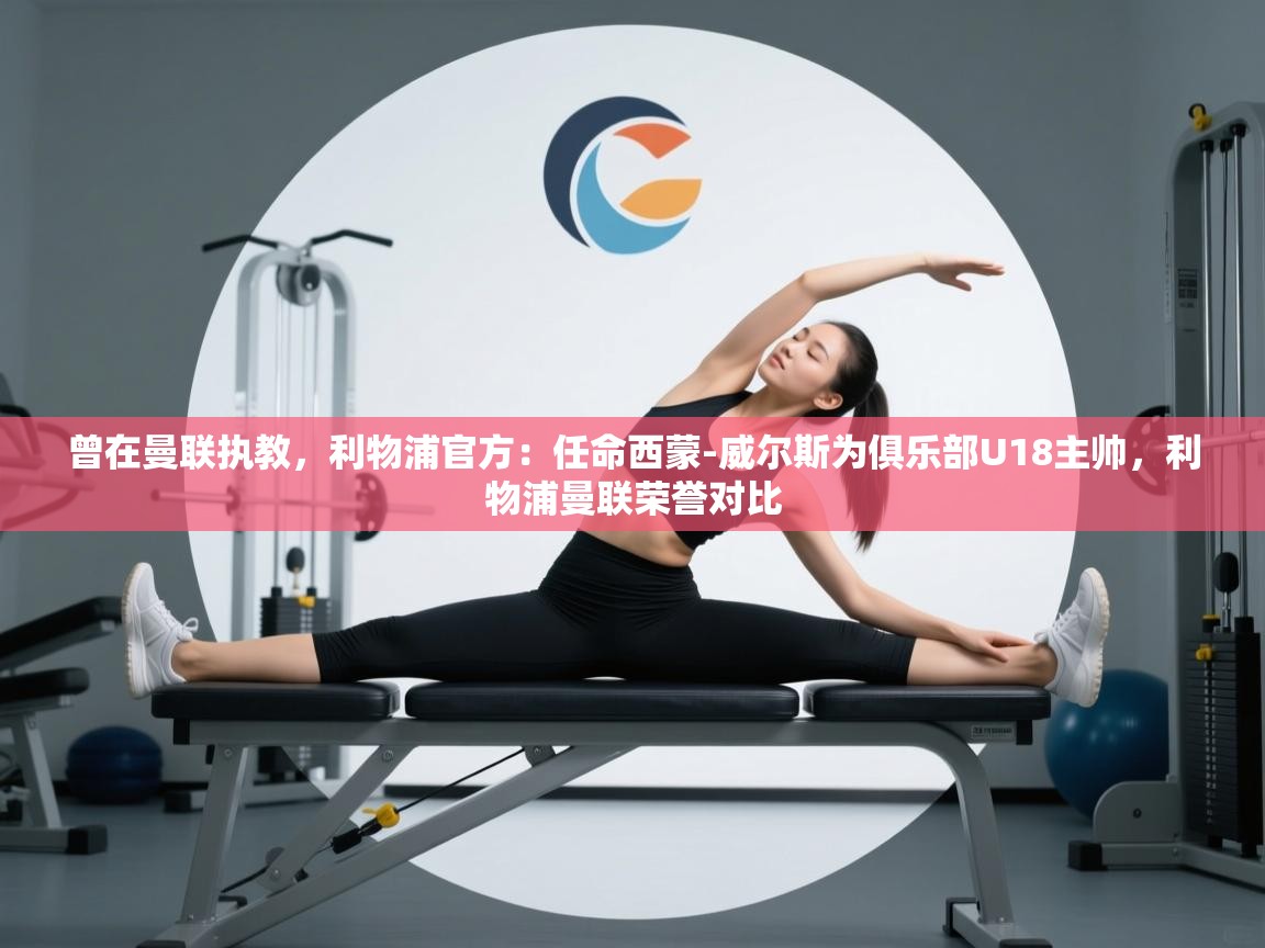 蓝鲸体育app官方下载-曾在曼联执教,利物浦官方:任命西蒙-威尔斯为俱乐部U18主帅,利物浦曼联荣誉对比 第3张