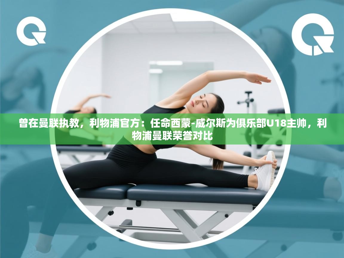 蓝鲸体育app官方下载-曾在曼联执教,利物浦官方:任命西蒙-威尔斯为俱乐部U18主帅,利物浦曼联荣誉对比 第4张