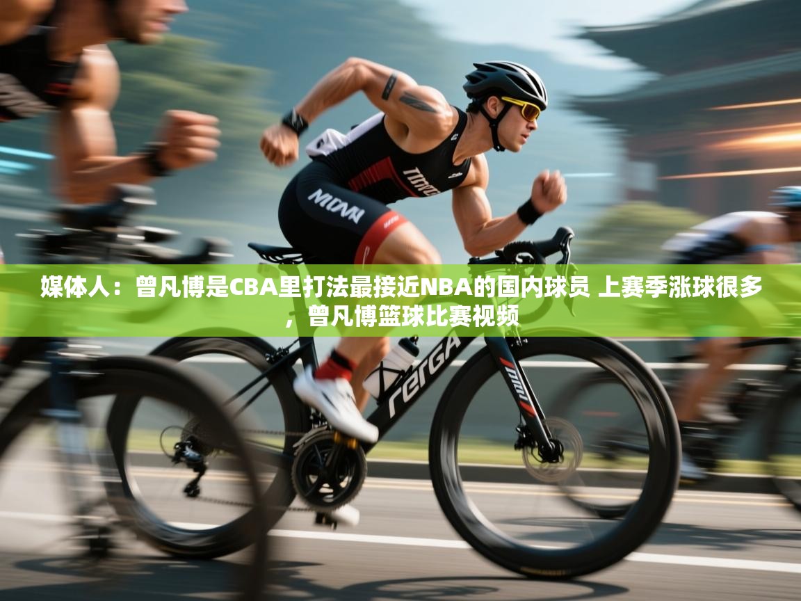 蓝鲸体育app官方下载-媒体人:曾凡博是CBA里打法最接近NBA的国内球员 上赛季涨球很多,曾凡博篮球比赛视频 第2张