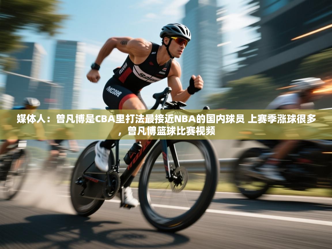 蓝鲸体育app官方下载-媒体人:曾凡博是CBA里打法最接近NBA的国内球员 上赛季涨球很多,曾凡博篮球比赛视频 第1张