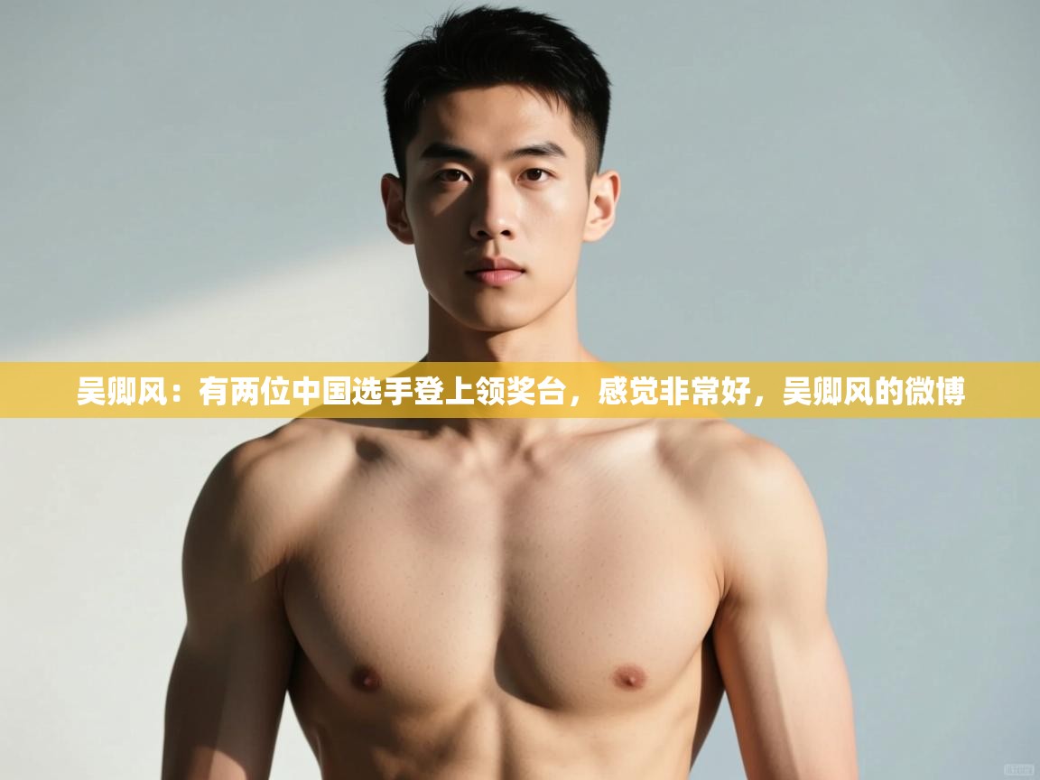 蓝鲸体育app官方下载-吴卿风:有两位中国选手登上领奖台,感觉非常好,吴卿风的微博 第1张