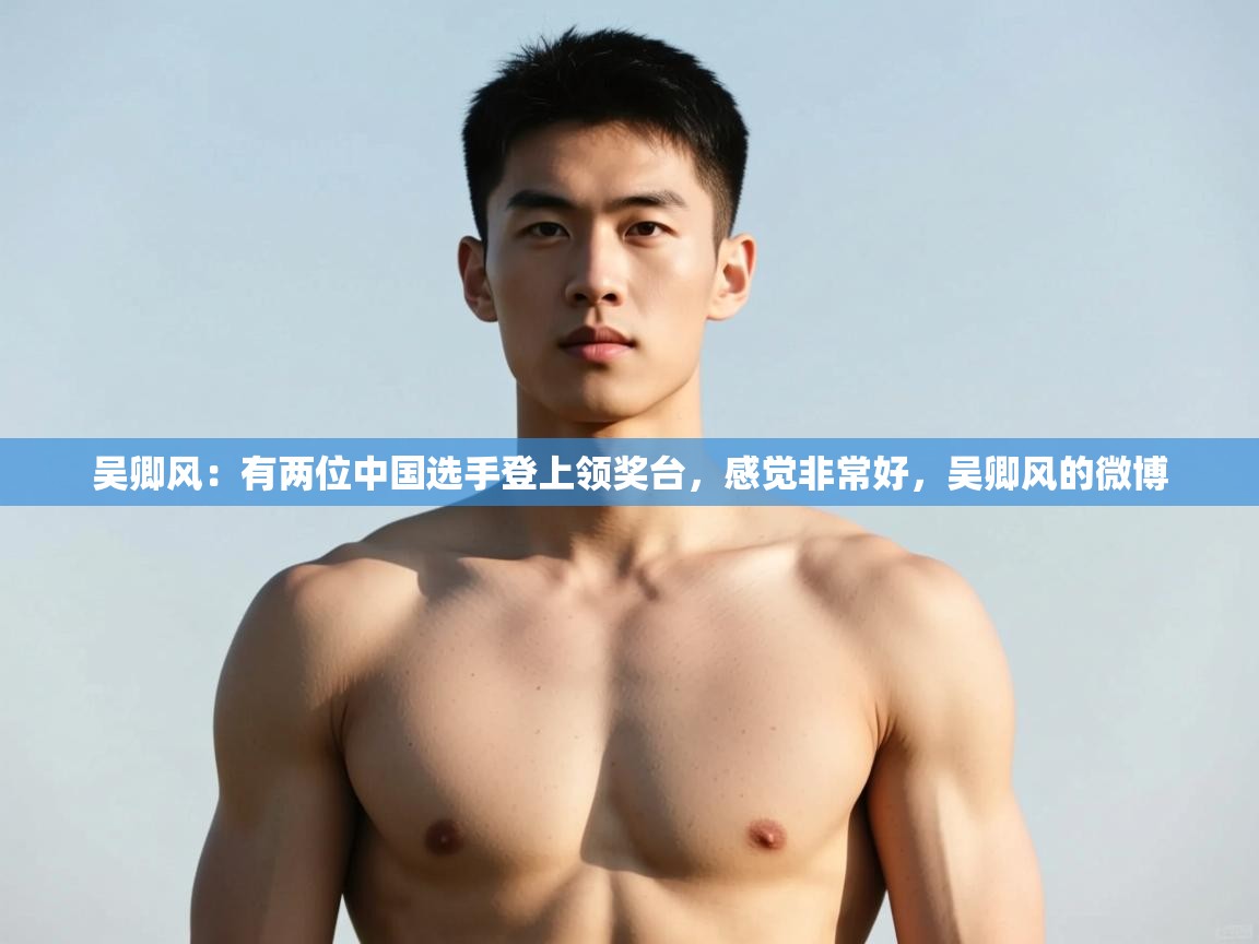 蓝鲸体育app官方下载-吴卿风:有两位中国选手登上领奖台,感觉非常好,吴卿风的微博 第2张