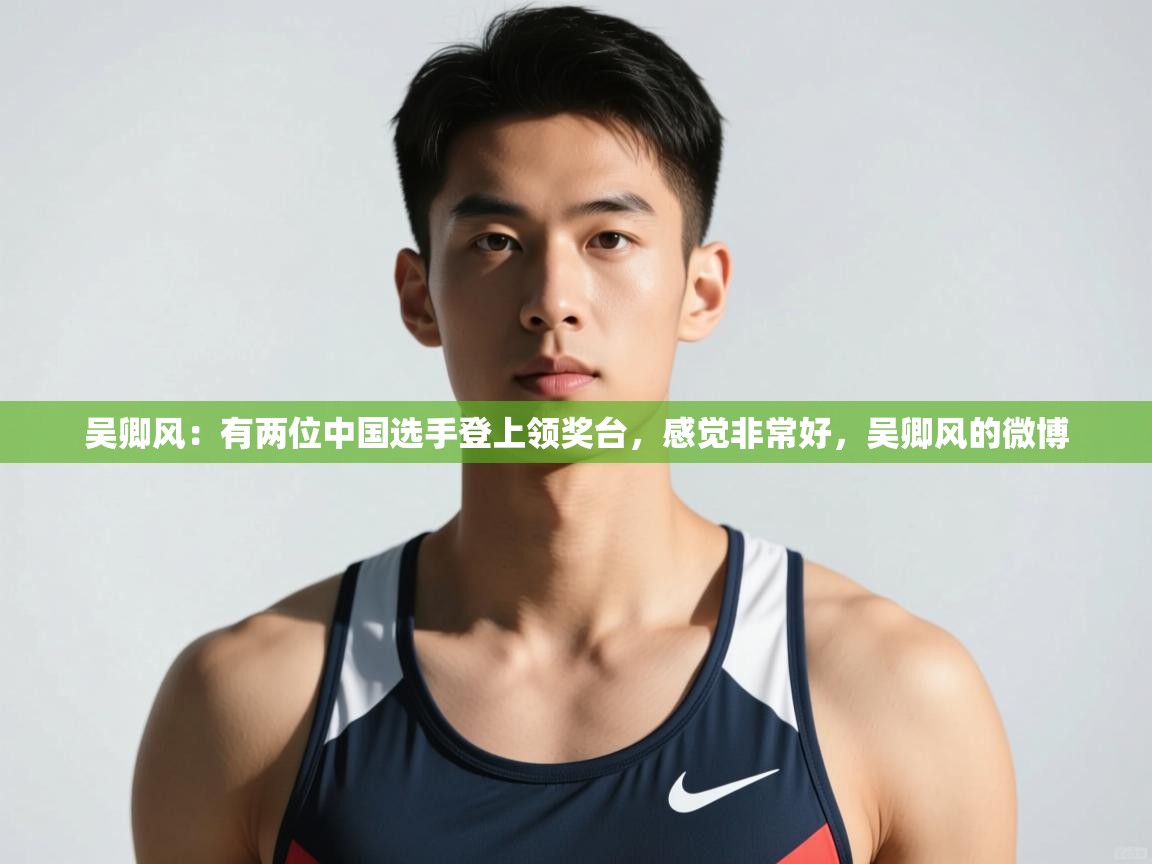 蓝鲸体育app官方下载-吴卿风:有两位中国选手登上领奖台,感觉非常好,吴卿风的微博 第4张