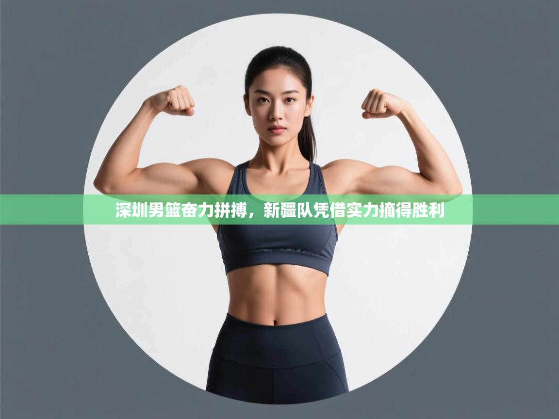 蓝鲸体育app下载-深圳男篮奋力拼搏，新疆队凭借实力摘得胜利