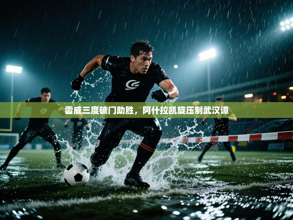 蓝鲸体育网页版网址-雷威三度破门助胜，阿什拉凯旋压制武汉谭